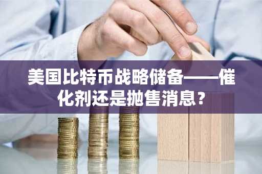 美国比特币战略储备——催化剂还是抛售消息？