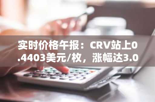 实时价格午报：CRV站上0.4403美元/枚，涨幅达3.02%