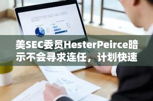 美SEC委员HesterPeirce暗示不会寻求连任，计划快速推动工作