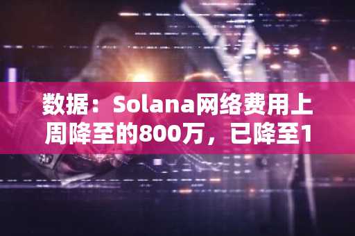 数据：Solana网络费用上周降至的800万，已降至10月初的水平
