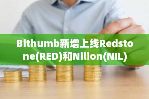 Bithumb新增上线Redstone(RED)和Nilion(NIL)