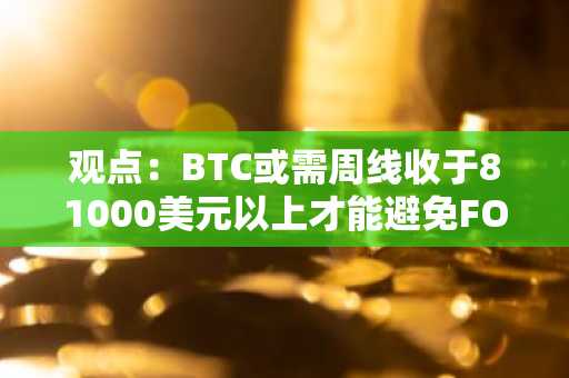 观点：BTC或需周线收于81000美元以上才能避免FOMC会议前的下行波动