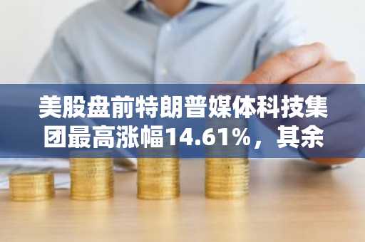 美股盘前特朗普媒体科技集团最高涨幅14.61%，其余加密货币股票普跌