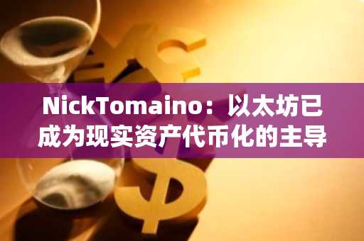 NickTomaino：以太坊已成为现实资产代币化的主导生态系统