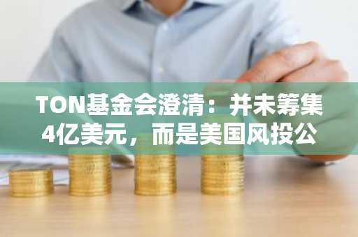 TON基金会澄清：并未筹集4亿美元，而是美国风投公司持有价值超4亿美元TON代币