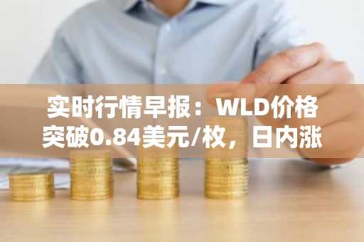 实时行情早报：WLD价格突破0.84美元/枚，日内涨3.07%