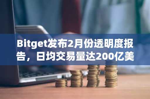 Bitget发布2月份透明度报告，日均交易量达200亿美元