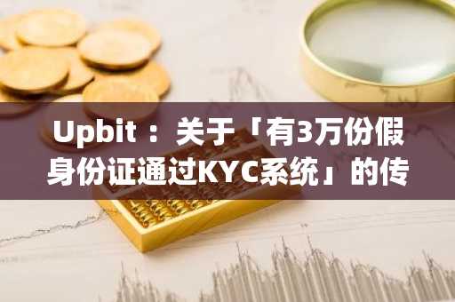 Upbit ：关于「有3万份假身份证通过KYC系统」的传言并不属实