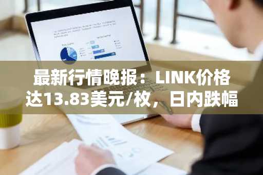 最新行情晚报：LINK价格达13.83美元/枚，日内跌幅-2.05%