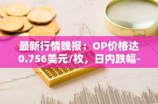 最新行情晚报：OP价格达0.756美元/枚，日内跌幅-3.08%