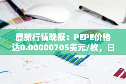 最新行情晚报：PEPE价格达0.00000705美元/枚，日内跌幅-3.56%