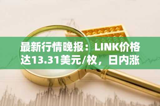 最新行情晚报：LINK价格达13.31美元/枚，日内涨幅2.07%