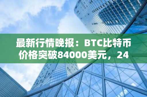 最新行情晚报：BTC比特币价格突破84000美元，24小时涨1.634%