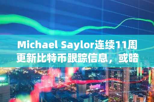 Michael Saylor连续11周更新比特币跟踪信息，或暗示再度增持BTC