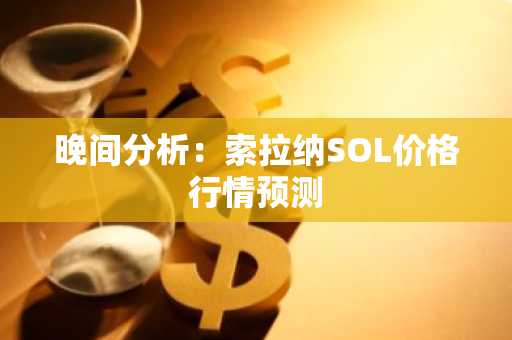 晚间分析：索拉纳SOL价格行情预测