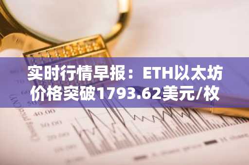 实时行情早报：ETH以太坊价格突破1793.62美元/枚，日内涨1.01%