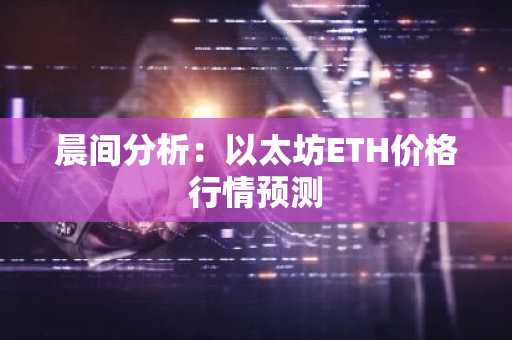 晨间分析：以太坊ETH价格行情预测