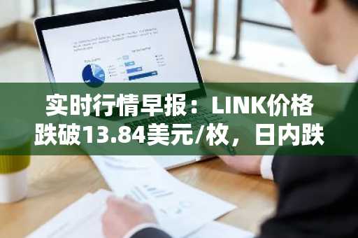 实时行情早报：LINK价格跌破13.84美元/枚，日内跌-2.05%