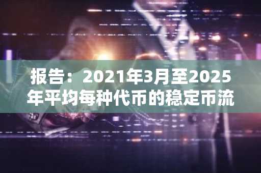 报告：2021年3月至2025年平均每种代币的稳定币流动性下降99%