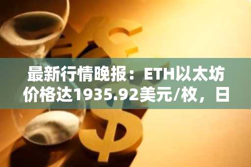 最新行情晚报：ETH以太坊价格达1935.92美元/枚，日内涨幅1.18%