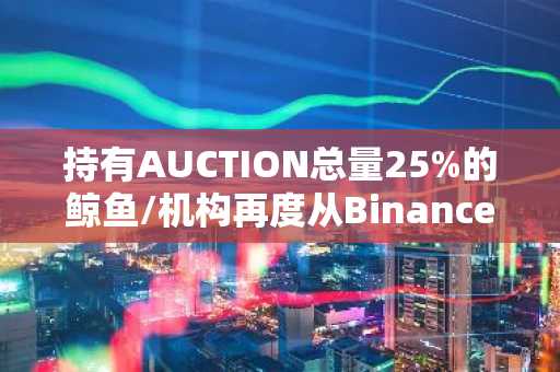 持有AUCTION总量25%的鲸鱼/机构再度从Binance转出13.4万枚，价值415万美元