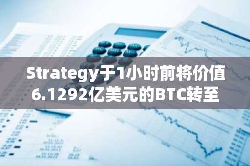 Strategy于1小时前将价值6.1292亿美元的BTC转至3个新地址