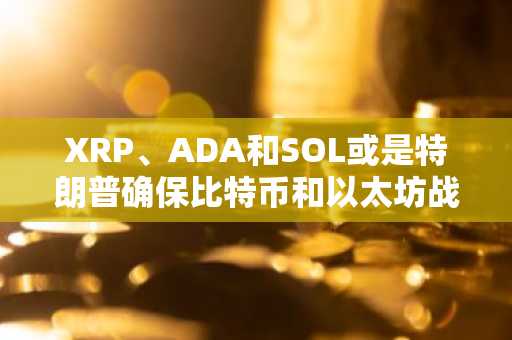 XRP、ADA和SOL或是特朗普确保比特币和以太坊战略储备的诱饵