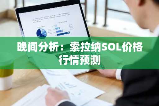 晚间分析：索拉纳SOL价格行情预测
