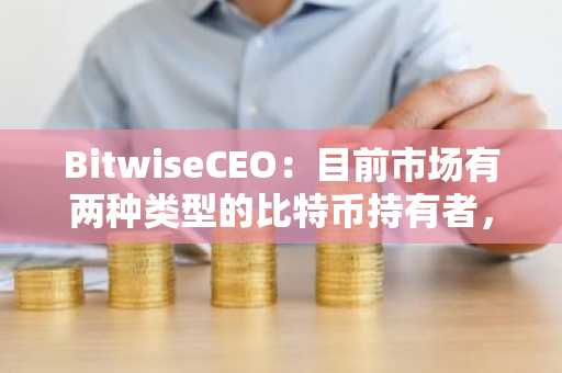 BitwiseCEO：目前市场有两种类型的比特币持有者，分别为投资者及储蓄者