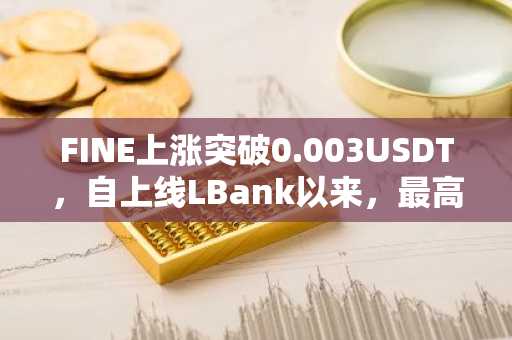 FINE上涨突破0.003USDT，自上线LBank以来，最高涨幅已超300%