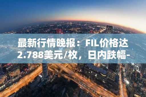 最新行情晚报：FIL价格达2.788美元/枚，日内跌幅-3.13%