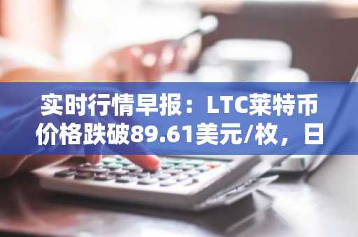 实时行情早报：LTC莱特币价格跌破89.61美元/枚，日内跌-3.52%