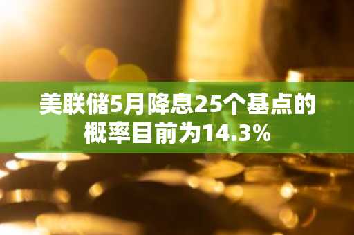 美联储5月降息25个基点的概率目前为14.3%