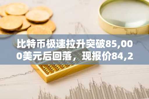 比特币极速拉升突破85,000美元后回落，现报价84,280美元