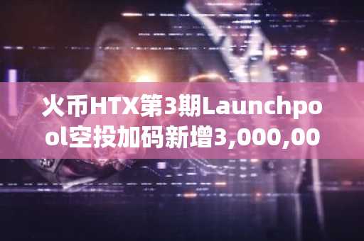 火币HTX第3期Launchpool空投加码新增3,000,000 OBT奖池，申购HTX活期赚币享OBT、AB双重空投