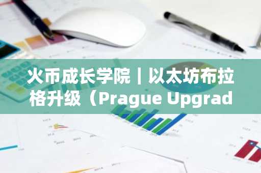火币成长学院｜以太坊布拉格升级（Prague Upgrade）深度研究报告：技术革新、生态影响与未来展望