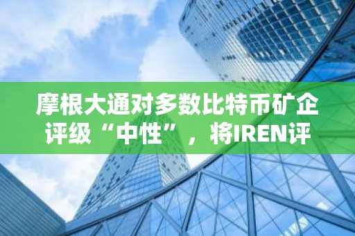 摩根大通对多数比特币矿企评级“中性”，将IREN评级上调至增持