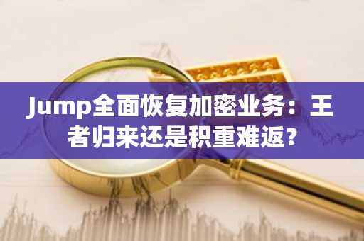 Jump全面恢复加密业务：王者归来还是积重难返？