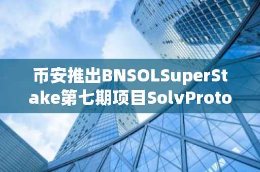 币安推出BNSOLSuperStake第七期项目SolvProtocol