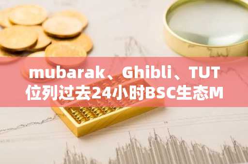 mubarak、Ghibli、TUT位列过去24小时BSC生态Meme币交易量排行榜前三