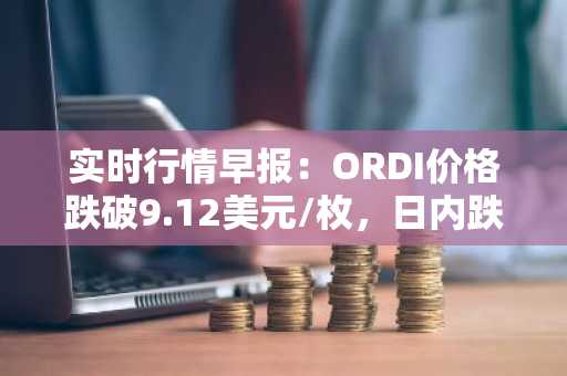 实时行情早报：ORDI价格跌破9.12美元/枚，日内跌-3.59%