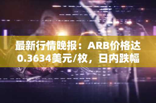 最新行情晚报：ARB价格达0.3634美元/枚，日内跌幅-3.02%