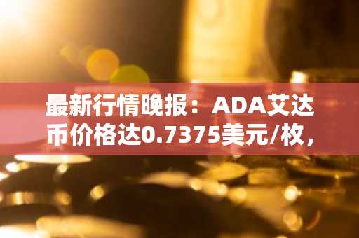 最新行情晚报：ADA艾达币价格达0.7375美元/枚，日内涨幅2.01%