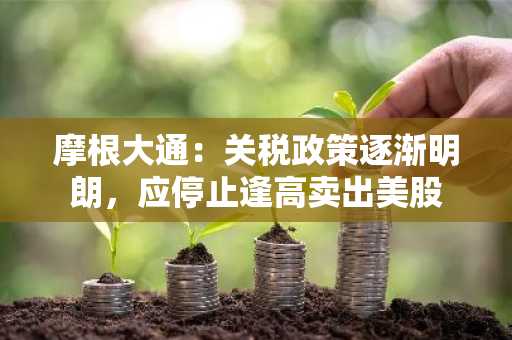 摩根大通：关税政策逐渐明朗，应停止逢高卖出美股
