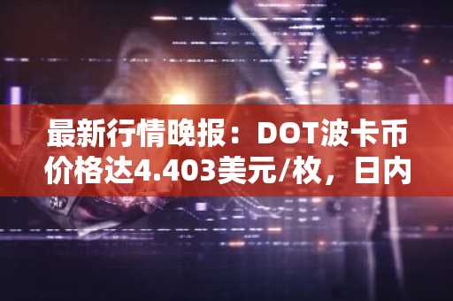 最新行情晚报：DOT波卡币价格达4.403美元/枚，日内跌幅-2.00%