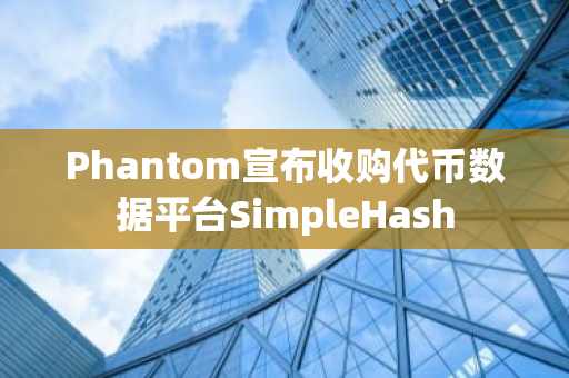 Phantom宣布收购代币数据平台SimpleHash