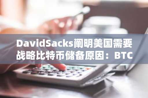 DavidSacks阐明美国需要战略比特币储备原因：BTC稀缺，应最大限度提升长期价值