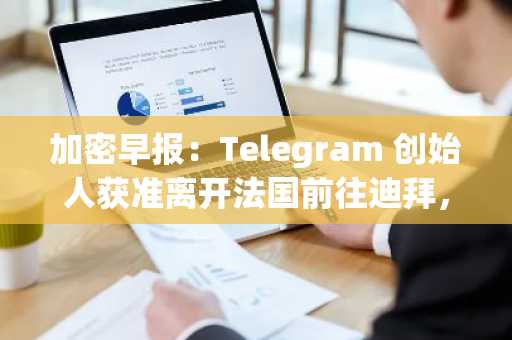 加密早报：Telegram 创始人获准离开法国前往迪拜，本周 FTN、IMX、ENA 及 APE 等代币将于迎来大额解锁