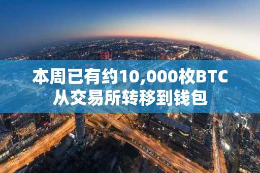 本周已有约10,000枚BTC从交易所转移到钱包
