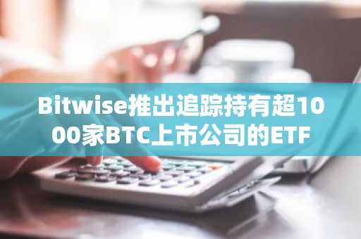 Bitwise推出追踪持有超1000家BTC上市公司的ETF